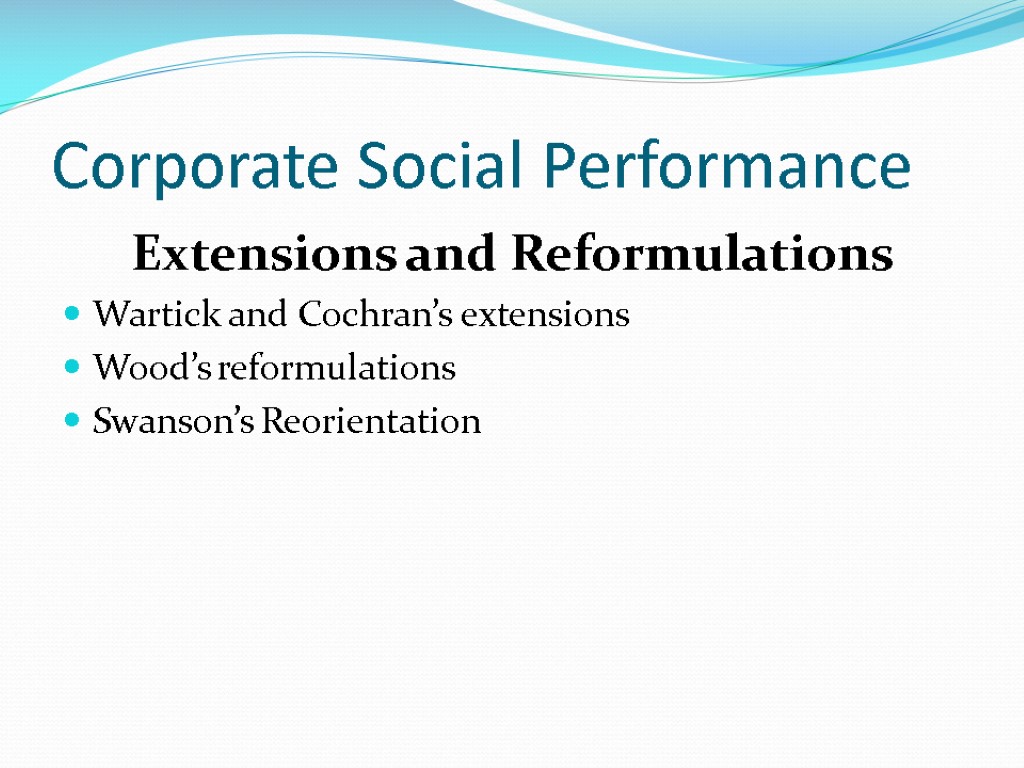 Corporate Social Performance Extensions and Reformulations Wartick and Cochran’s extensions Wood’s reformulations Swanson’s Reorientation